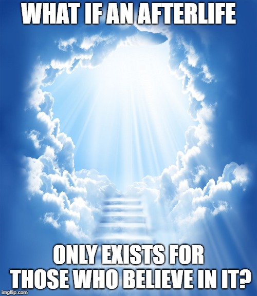 Nothing in your life was possible until you believed it was | WHAT IF AN AFTERLIFE; ONLY EXISTS FOR THOSE WHO BELIEVE IN IT? | image tagged in heaven | made w/ Imgflip meme maker