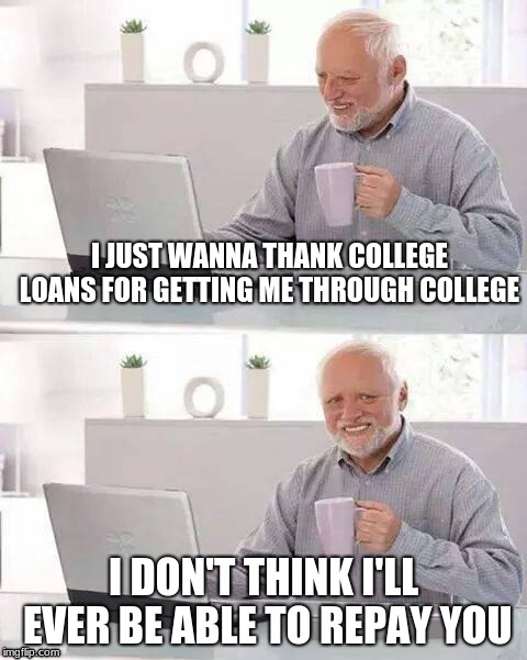Hide the Pain Harold Meme | I JUST WANNA THANK COLLEGE LOANS FOR GETTING ME THROUGH COLLEGE; I DON'T THINK I'LL EVER BE ABLE TO REPAY YOU | image tagged in memes,hide the pain harold | made w/ Imgflip meme maker