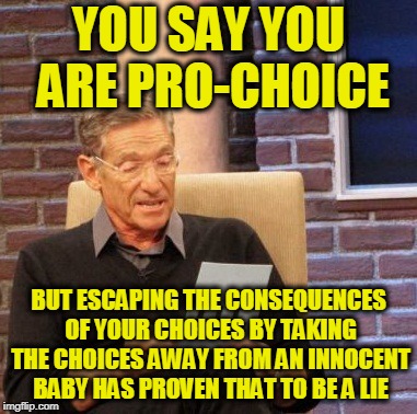 Maury Lie Detector Meme | YOU SAY YOU ARE PRO-CHOICE; BUT ESCAPING THE CONSEQUENCES OF YOUR CHOICES BY TAKING THE CHOICES AWAY FROM AN INNOCENT BABY HAS PROVEN THAT TO BE A LIE | image tagged in memes,maury lie detector | made w/ Imgflip meme maker