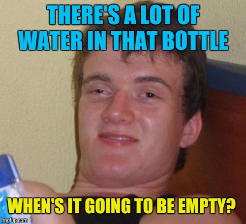 10 Guy Meme | THERE'S A LOT OF WATER IN THAT BOTTLE WHEN'S IT GOING TO BE EMPTY? | image tagged in memes,10 guy | made w/ Imgflip meme maker