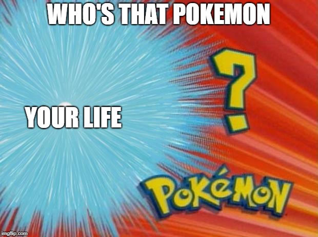 who is that pokemon | WHO'S THAT POKEMON; YOUR LIFE | image tagged in who is that pokemon | made w/ Imgflip meme maker