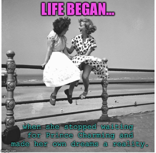 When a woman finds freedom... | LIFE BEGAN... when she stopped waiting for Prince Charming and made her own dreams a reality. | image tagged in single women,vintage beach,freedom,girlfriends,divorce,vintage vacation | made w/ Imgflip meme maker