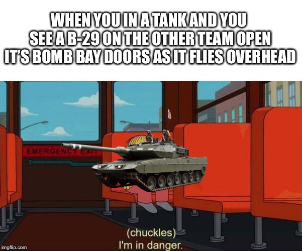 I'm in Danger + blank place above | WHEN YOU IN A TANK AND YOU SEE A B-29 ON THE OTHER TEAM OPEN IT’S BOMB BAY DOORS AS IT FLIES OVERHEAD | image tagged in i'm in danger  blank place above | made w/ Imgflip meme maker