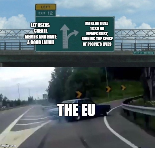 Left Exit 12 Off Ramp | LET USERS CREATE MEMES AND HAVE A GOOD LAUGH; MAKE ARTICLE 13 SO NO MEMES EXIST, RUINING THE SENSE OF PEOPLE'S LIVES; THE EU | image tagged in memes,left exit 12 off ramp | made w/ Imgflip meme maker