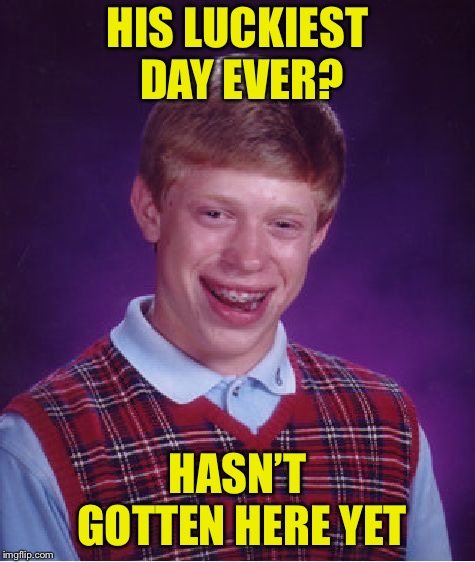 Bad Luck Brian | HIS LUCKIEST DAY EVER? HASN’T GOTTEN HERE YET | image tagged in memes,bad luck brian | made w/ Imgflip meme maker