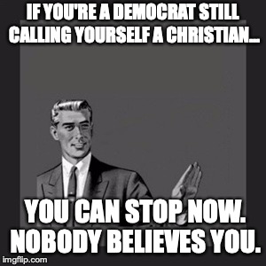 Kill Yourself Guy | IF YOU'RE A DEMOCRAT STILL CALLING YOURSELF A CHRISTIAN... YOU CAN STOP NOW. NOBODY BELIEVES YOU. | image tagged in memes,kill yourself guy | made w/ Imgflip meme maker