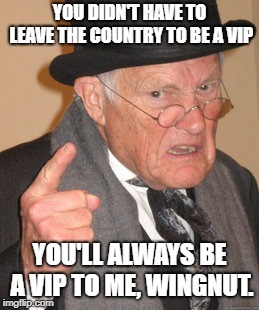 Back In My Day | YOU DIDN'T HAVE TO LEAVE THE COUNTRY TO BE A VIP; YOU'LL ALWAYS BE A VIP TO ME, WINGNUT. | image tagged in memes,back in my day | made w/ Imgflip meme maker