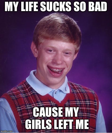 Bad Luck Brian | MY LIFE SUCKS SO BAD; CAUSE MY GIRLS LEFT ME | image tagged in memes,bad luck brian | made w/ Imgflip meme maker