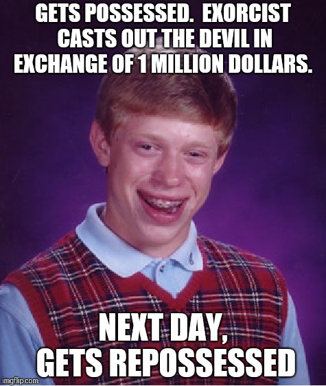 Demons love him !! | GETS POSSESSED. 
EXORCIST CASTS OUT THE DEVIL IN EXCHANGE OF 1 MILLION DOLLARS. NEXT DAY, GETS REPOSSESSED | image tagged in memes,bad luck brian | made w/ Imgflip meme maker
