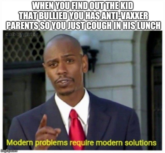 modern problems | WHEN YOU FIND OUT THE KID THAT BULLIED YOU HAS ANTI-VAXXER PARENTS SO YOU JUST COUGH IN HIS LUNCH | image tagged in modern problems | made w/ Imgflip meme maker