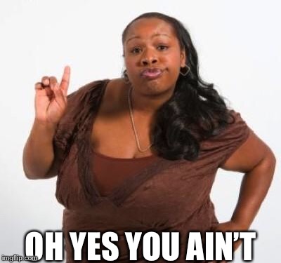 sassy black woman | OH YES YOU AIN’T | image tagged in sassy black woman | made w/ Imgflip meme maker
