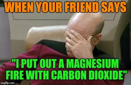 Captain Picard Facepalm | WHEN YOUR FRIEND SAYS; "I PUT OUT A MAGNESIUM FIRE WITH CARBON DIOXIDE" | image tagged in memes,captain picard facepalm | made w/ Imgflip meme maker