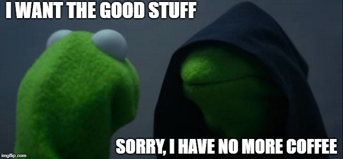 Evil Kermit Meme | I WANT THE GOOD STUFF; SORRY, I HAVE NO MORE COFFEE | image tagged in memes,evil kermit | made w/ Imgflip meme maker