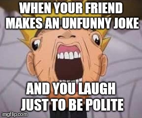 Naruto joke | WHEN YOUR FRIEND MAKES AN UNFUNNY JOKE; AND YOU LAUGH JUST TO BE POLITE | image tagged in naruto joke | made w/ Imgflip meme maker