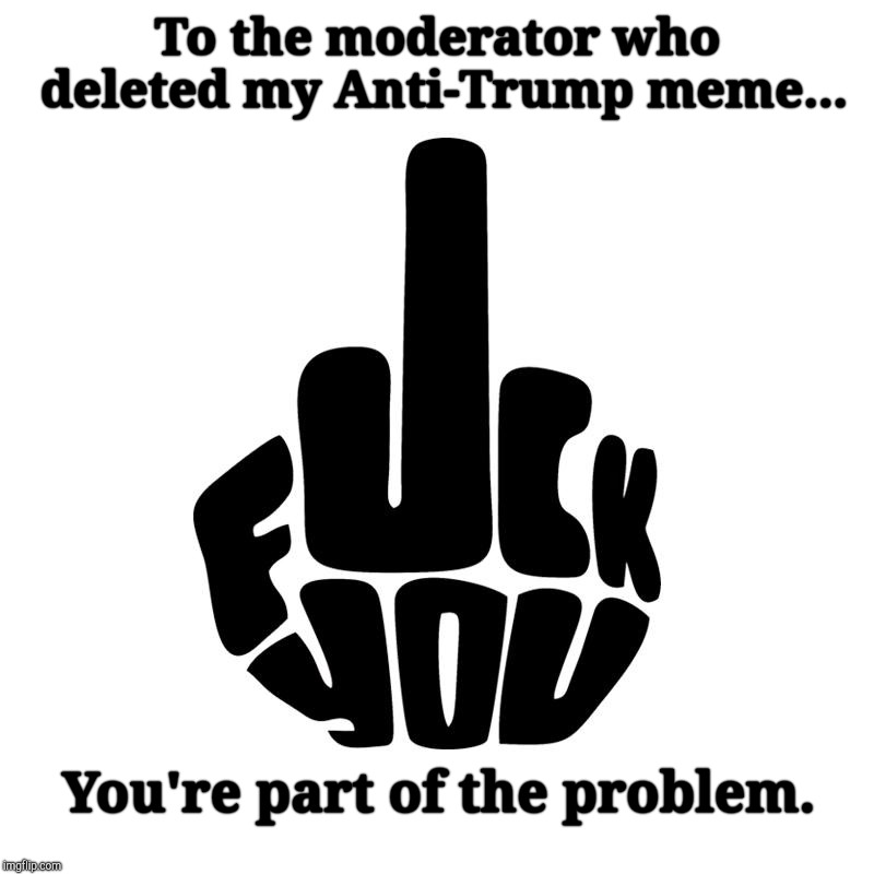 Censorship Is Compliance To Slavery | To the moderator who deleted my Anti-Trump meme... You're part of the problem. | image tagged in jefthehobo,i bring the funny,boo censorship,my way,censorship is slavery | made w/ Imgflip meme maker