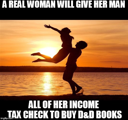 Relationship | A REAL WOMAN WILL GIVE HER MAN; ALL OF HER INCOME TAX CHECK TO BUY D&D BOOKS | image tagged in relationship,dd,dungeons  dragons | made w/ Imgflip meme maker