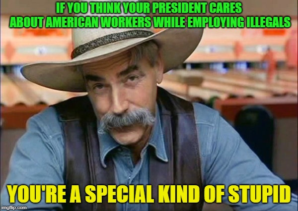 Sam Elliott special kind of stupid | IF YOU THINK YOUR PRESIDENT CARES ABOUT AMERICAN WORKERS WHILE EMPLOYING ILLEGALS; YOU'RE A SPECIAL KIND OF STUPID | image tagged in sam elliott special kind of stupid | made w/ Imgflip meme maker