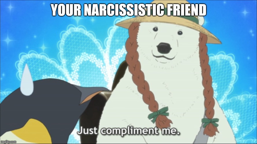 YOUR NARCISSISTIC FRIEND | image tagged in polar bear cafe,narcissistic | made w/ Imgflip meme maker