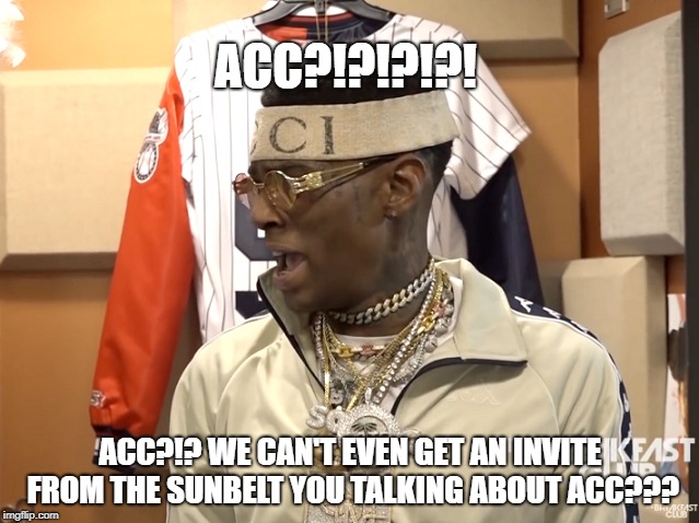 ACC?!?!?!?! ACC?!? WE CAN'T EVEN GET AN INVITE FROM THE SUNBELT YOU TALKING ABOUT ACC??? | made w/ Imgflip meme maker