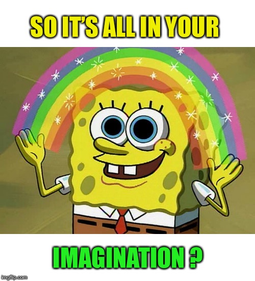 Imagination Spongebob Meme | SO IT’S ALL IN YOUR IMAGINATION ? | image tagged in memes,imagination spongebob | made w/ Imgflip meme maker