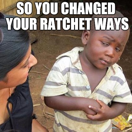 Third World Skeptical Kid Meme | SO YOU CHANGED YOUR RATCHET WAYS | image tagged in memes,third world skeptical kid | made w/ Imgflip meme maker