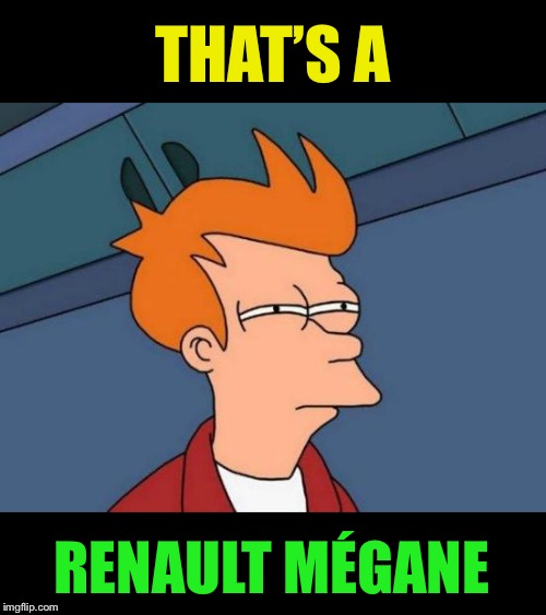 Futurama Fry Meme | THAT’S A RENAULT MÉGANE | image tagged in memes,futurama fry | made w/ Imgflip meme maker