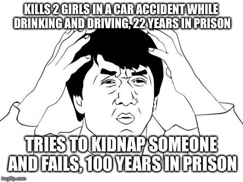 Jackie Chan WTF Meme | KILLS 2 GIRLS IN A CAR ACCIDENT WHILE DRINKING AND DRIVING, 22 YEARS IN PRISON; TRIES TO KIDNAP SOMEONE AND FAILS, 100 YEARS IN PRISON | image tagged in memes,jackie chan wtf | made w/ Imgflip meme maker