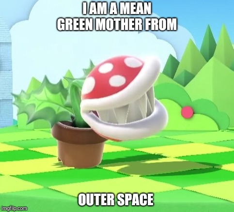 Piranha plant | I AM A MEAN GREEN MOTHER FROM; OUTER SPACE | image tagged in piranha plant | made w/ Imgflip meme maker