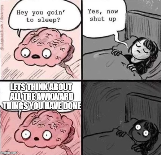 waking up brain | LETS THINK ABOUT ALL THE AWKWARD THINGS YOU HAVE DONE | image tagged in waking up brain | made w/ Imgflip meme maker
