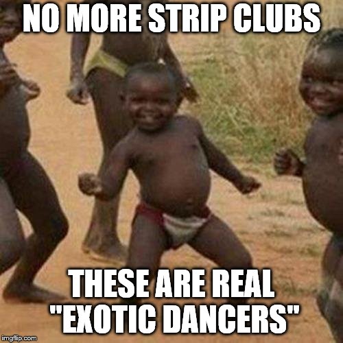 Third World Success Kid | NO MORE STRIP CLUBS; THESE ARE REAL "EXOTIC DANCERS" | image tagged in memes,third world success kid | made w/ Imgflip meme maker