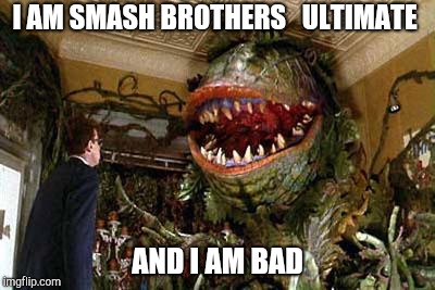 little shop of horrors | I AM SMASH BROTHERS   ULTIMATE; AND I AM BAD | image tagged in little shop of horrors | made w/ Imgflip meme maker