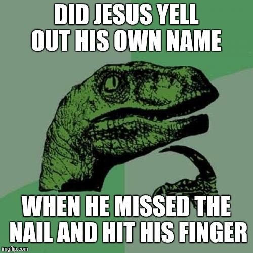 Philosoraptor Meme | DID JESUS YELL OUT HIS OWN NAME; WHEN HE MISSED THE NAIL AND HIT HIS FINGER | image tagged in memes,philosoraptor | made w/ Imgflip meme maker