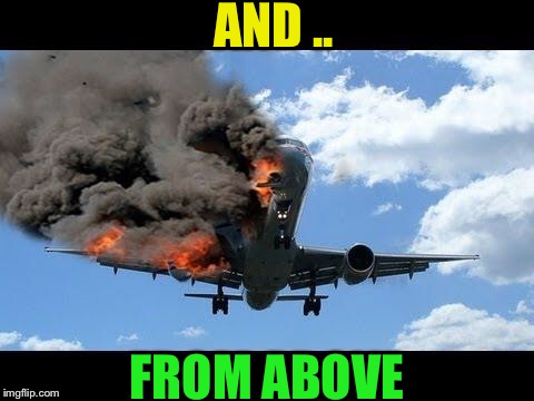 plane crash | AND .. FROM ABOVE | image tagged in plane crash | made w/ Imgflip meme maker