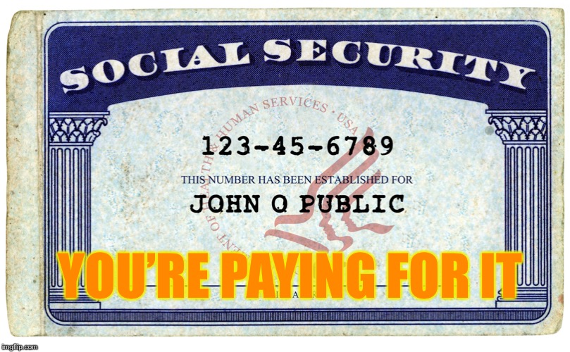 social security | YOU’RE PAYING FOR IT | image tagged in social security | made w/ Imgflip meme maker