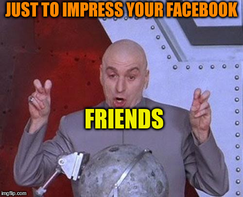 Dr Evil Laser Meme | JUST TO IMPRESS YOUR FACEBOOK FRIENDS | image tagged in memes,dr evil laser | made w/ Imgflip meme maker