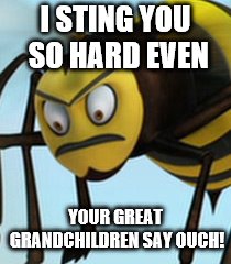 I STING YOU SO HARD EVEN; YOUR GREAT GRANDCHILDREN SAY OUCH! | image tagged in random | made w/ Imgflip meme maker
