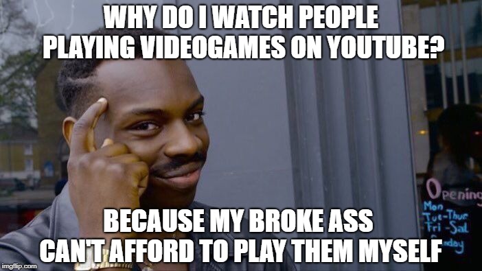 Roll Safe Think About It | WHY DO I WATCH PEOPLE PLAYING VIDEOGAMES ON YOUTUBE? BECAUSE MY BROKE ASS CAN'T AFFORD TO PLAY THEM MYSELF | image tagged in memes,roll safe think about it | made w/ Imgflip meme maker