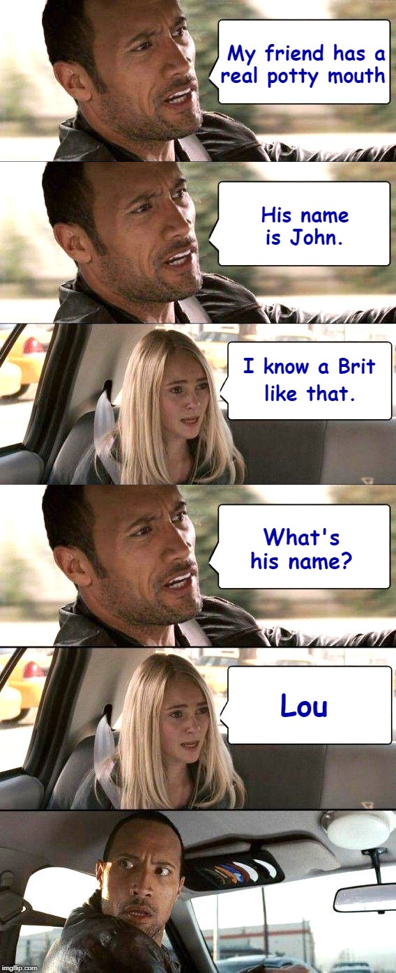 Rock Driving - Transoceanic Pun | My friend has a     real potty mouth; His name is John. I know a Brit; like that. What's his name? Lou | image tagged in the rock driving - brighter,the rock driving - middle bright,the rock driving - top bright | made w/ Imgflip meme maker