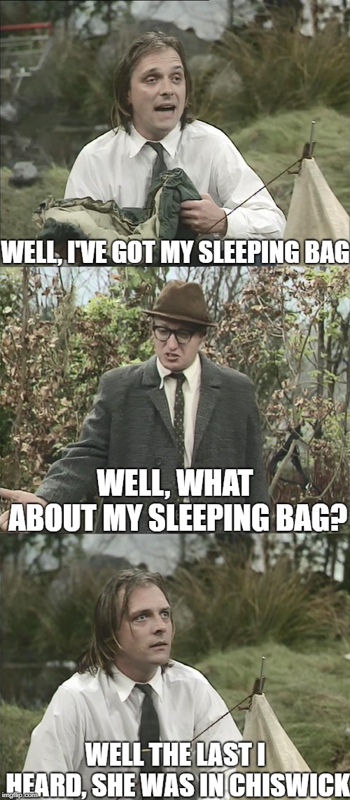 Sleeping Bags | WELL, I'VE GOT MY SLEEPING BAG; WELL, WHAT ABOUT MY SLEEPING BAG? WELL THE LAST I HEARD, SHE WAS IN CHISWICK | image tagged in bottom,rik mayall,ade edmondson | made w/ Imgflip meme maker
