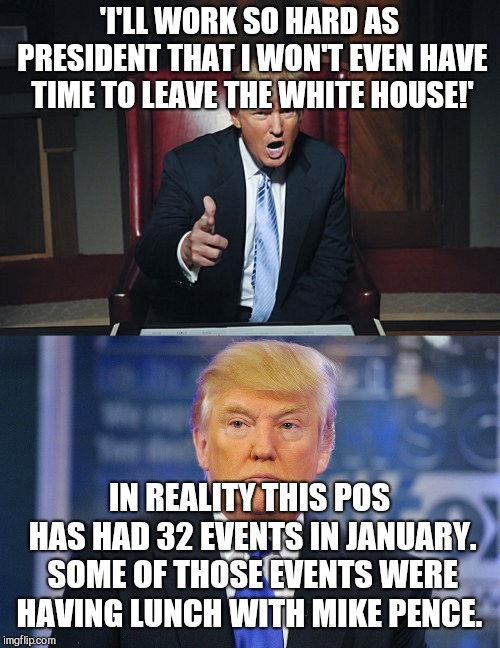 And this is according to his own official calendar!!! | 'I'LL WORK SO HARD AS PRESIDENT THAT I WON'T EVEN HAVE TIME TO LEAVE THE WHITE HOUSE!'; IN REALITY THIS POS HAS HAD 32 EVENTS IN JANUARY. SOME OF THOSE EVENTS WERE HAVING LUNCH WITH MIKE PENCE. | image tagged in memes,donald trump,idiot,fat,lazy,scumbag republicans | made w/ Imgflip meme maker