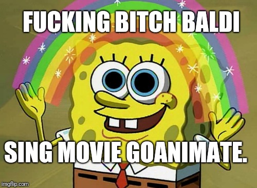 Imagination Spongebob Meme | FUCKING BITCH BALDI; SING MOVIE GOANIMATE. | image tagged in memes,imagination spongebob | made w/ Imgflip meme maker