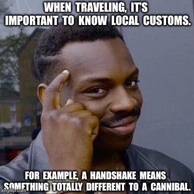 Thinking Black Guy | WHEN  TRAVELING,  IT’S  IMPORTANT  TO  KNOW  LOCAL  CUSTOMS. FOR  EXAMPLE,  A  HANDSHAKE  MEANS  SOMETHING  TOTALLY  DIFFERENT  TO  A  CANNIBAL. | image tagged in thinking black guy | made w/ Imgflip meme maker