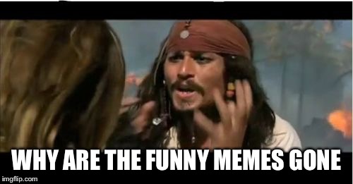 Why Is The Rum Gone Meme | WHY ARE THE FUNNY MEMES GONE | image tagged in memes,why is the rum gone | made w/ Imgflip meme maker
