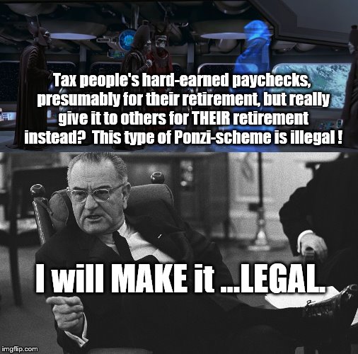 Part 2 of 5 of my 10 panel meme (revised) | Tax people's hard-earned paychecks, presumably for their retirement, but really give it to others for THEIR retirement instead?  This type of Ponzi-scheme is illegal ! I will MAKE it ...LEGAL. | image tagged in political meme | made w/ Imgflip meme maker