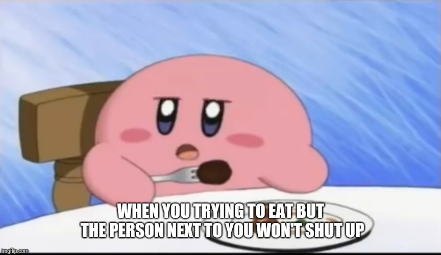 Hungry kirby | WHEN YOU TRYING TO EAT BUT THE PERSON NEXT TO YOU WON'T SHUT UP | image tagged in hungry kirby | made w/ Imgflip meme maker