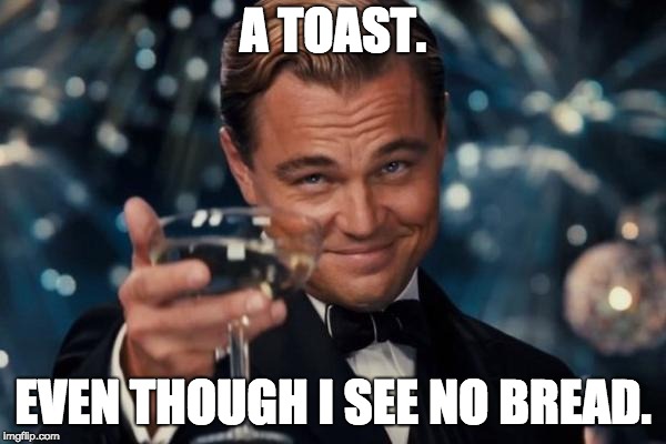 Leonardo Dicaprio Cheers Meme | A TOAST. EVEN THOUGH I SEE NO BREAD. | image tagged in memes,leonardo dicaprio cheers | made w/ Imgflip meme maker