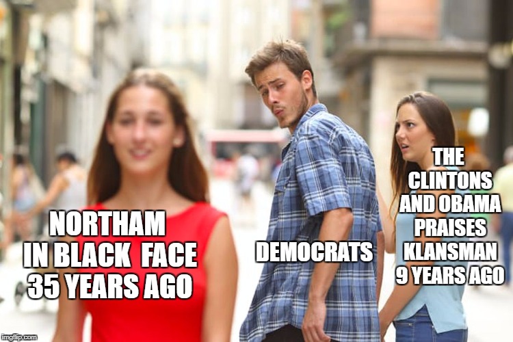 Distracted Boyfriend | THE CLINTONS AND OBAMA PRAISES KLANSMAN 9 YEARS AGO; NORTHAM IN BLACK  FACE 35 YEARS AGO; DEMOCRATS | image tagged in memes,distracted boyfriend | made w/ Imgflip meme maker