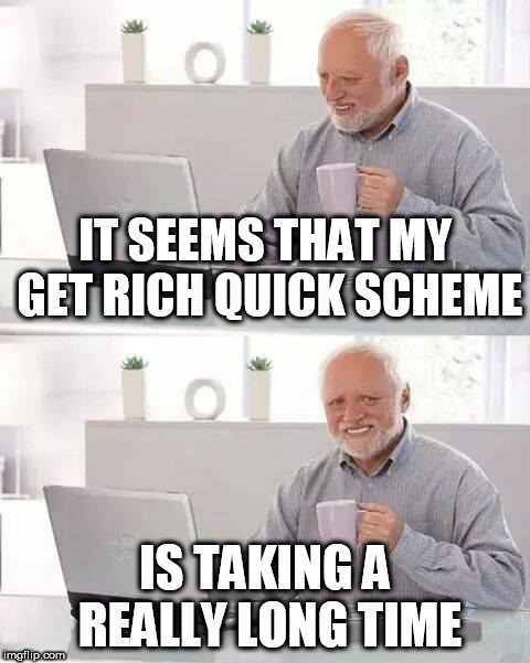 Hide the Pain Harold Meme | IT SEEMS THAT MY GET RICH QUICK SCHEME; IS TAKING A REALLY LONG TIME | image tagged in memes,hide the pain harold | made w/ Imgflip meme maker