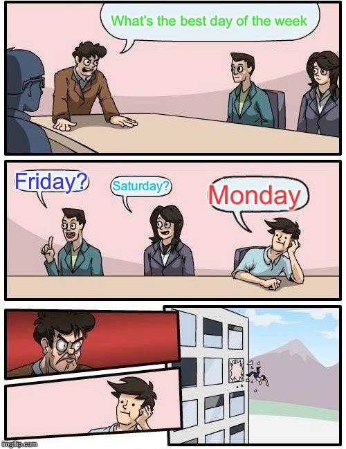 Boardroom Meeting Suggestion Meme | What’s the best day of the week; Friday? Saturday? Monday | image tagged in memes,boardroom meeting suggestion | made w/ Imgflip meme maker