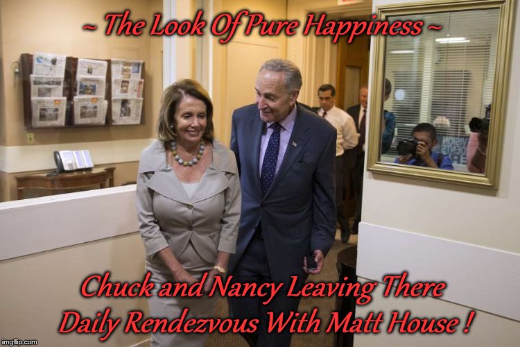 schumer Pelosi | ~ The Look Of Pure Happiness ~; Chuck and Nancy Leaving There Daily Rendezvous With Matt House ! | image tagged in schumer pelosi | made w/ Imgflip meme maker